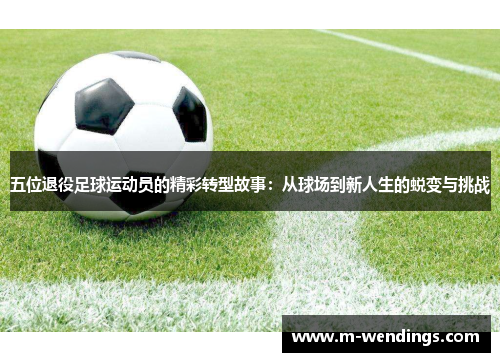 五位退役足球运动员的精彩转型故事：从球场到新人生的蜕变与挑战