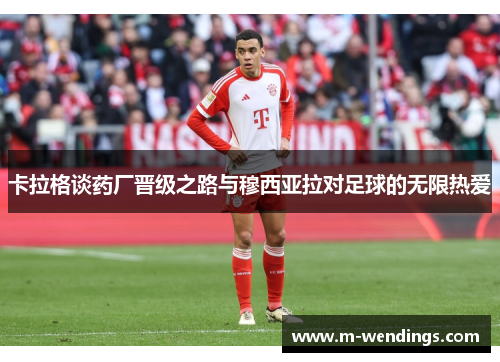卡拉格谈药厂晋级之路与穆西亚拉对足球的无限热爱