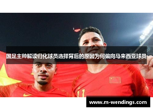 国足主帅解读归化球员选择背后的原因为何偏向马来西亚球员