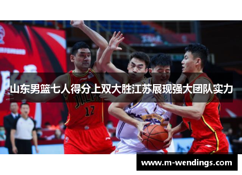 山东男篮七人得分上双大胜江苏展现强大团队实力