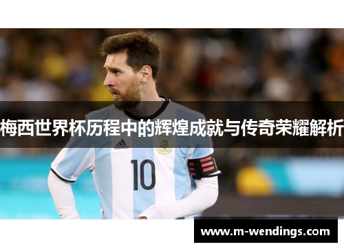 梅西世界杯历程中的辉煌成就与传奇荣耀解析