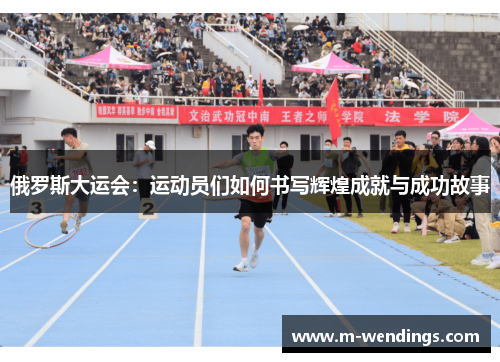 俄罗斯大运会：运动员们如何书写辉煌成就与成功故事