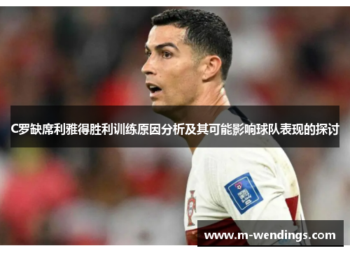 C罗缺席利雅得胜利训练原因分析及其可能影响球队表现的探讨