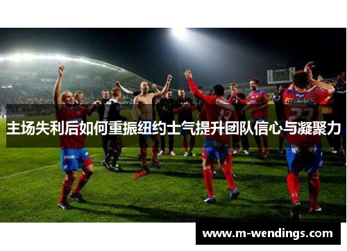 主场失利后如何重振纽约士气提升团队信心与凝聚力