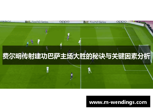 费尔明传射建功巴萨主场大胜的秘诀与关键因素分析