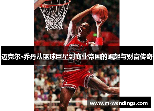 迈克尔·乔丹从篮球巨星到商业帝国的崛起与财富传奇