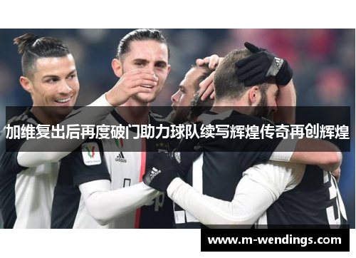 加维复出后再度破门助力球队续写辉煌传奇再创辉煌