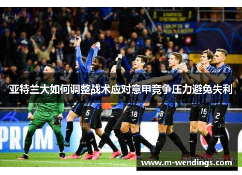 亚特兰大如何调整战术应对意甲竞争压力避免失利