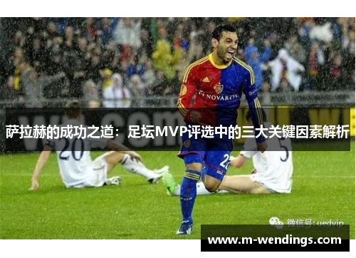 萨拉赫的成功之道：足坛MVP评选中的三大关键因素解析