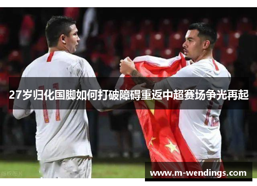27岁归化国脚如何打破障碍重返中超赛场争光再起