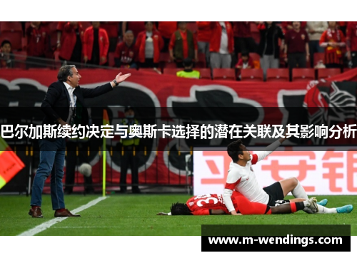 巴尔加斯续约决定与奥斯卡选择的潜在关联及其影响分析