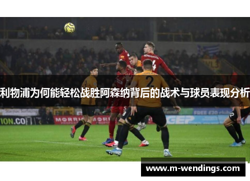 利物浦为何能轻松战胜阿森纳背后的战术与球员表现分析
