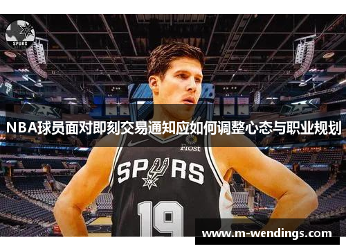 NBA球员面对即刻交易通知应如何调整心态与职业规划