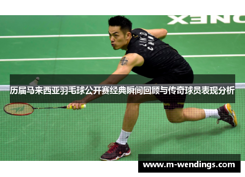 历届马来西亚羽毛球公开赛经典瞬间回顾与传奇球员表现分析