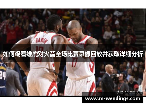 如何观看雄鹿对火箭全场比赛录像回放并获取详细分析