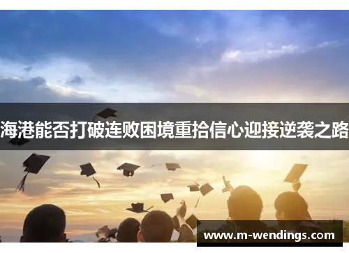 海港能否打破连败困境重拾信心迎接逆袭之路