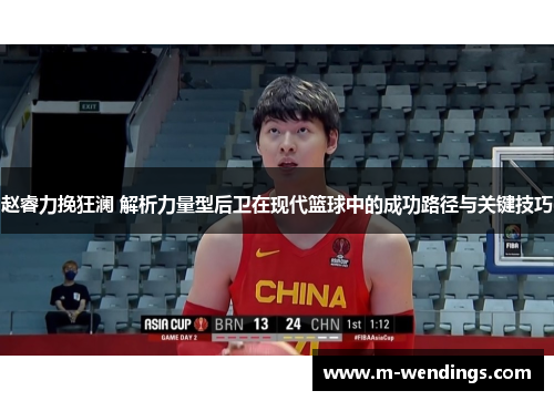 赵睿力挽狂澜 解析力量型后卫在现代篮球中的成功路径与关键技巧
