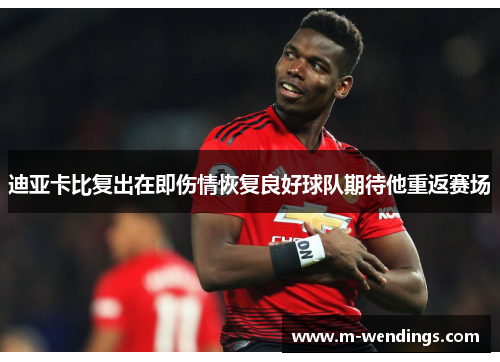 迪亚卡比复出在即伤情恢复良好球队期待他重返赛场
