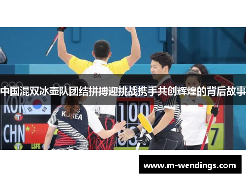 中国混双冰壶队团结拼搏迎挑战携手共创辉煌的背后故事