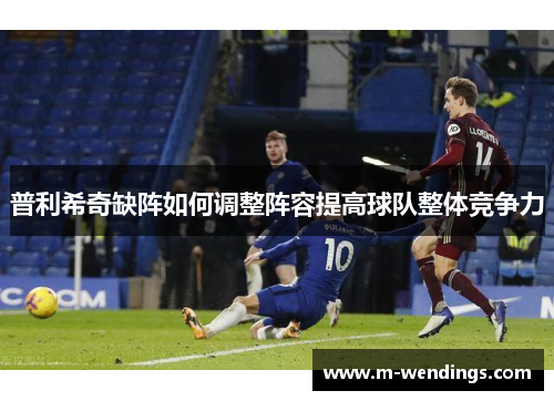 普利希奇缺阵如何调整阵容提高球队整体竞争力