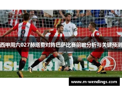 西甲周六027赫塔费对阵巴萨比赛前瞻分析与关键预测
