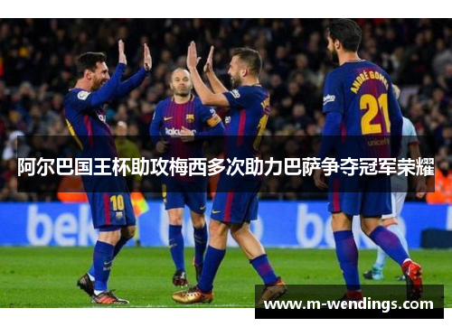 阿尔巴国王杯助攻梅西多次助力巴萨争夺冠军荣耀
