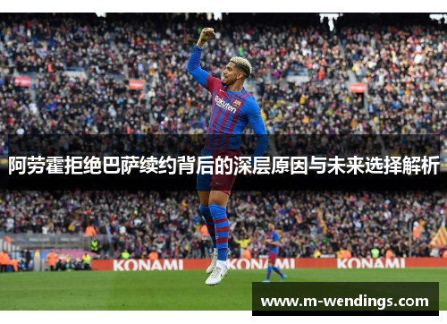 阿劳霍拒绝巴萨续约背后的深层原因与未来选择解析