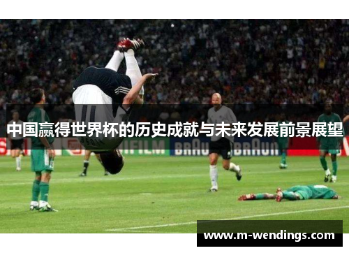 中国赢得世界杯的历史成就与未来发展前景展望