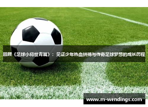 回顾《足球小将世青篇》：见证少年热血拼搏与传奇足球梦想的成长历程