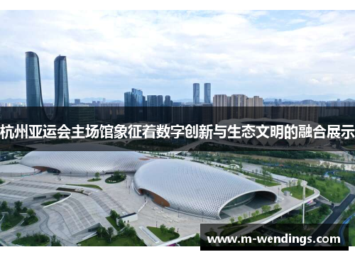 杭州亚运会主场馆象征着数字创新与生态文明的融合展示