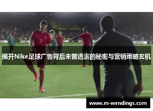 揭开Nike足球广告背后未曾透露的秘密与营销策略玄机