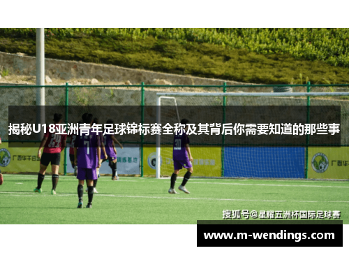 揭秘U18亚洲青年足球锦标赛全称及其背后你需要知道的那些事