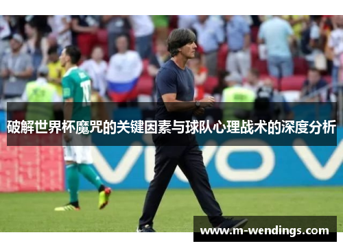 破解世界杯魔咒的关键因素与球队心理战术的深度分析