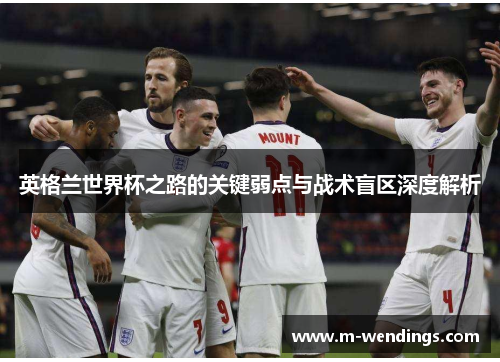 英格兰世界杯之路的关键弱点与战术盲区深度解析