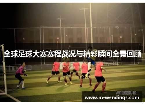 全球足球大赛赛程战况与精彩瞬间全景回顾