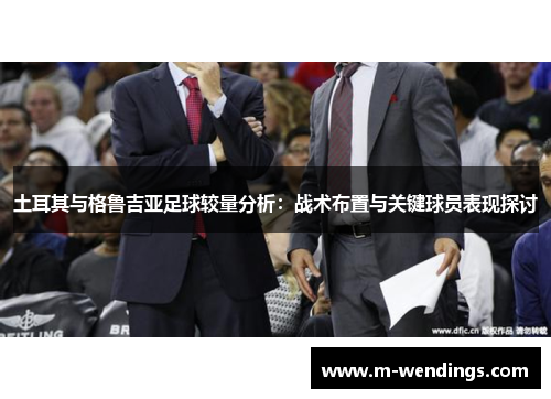 土耳其与格鲁吉亚足球较量分析：战术布置与关键球员表现探讨